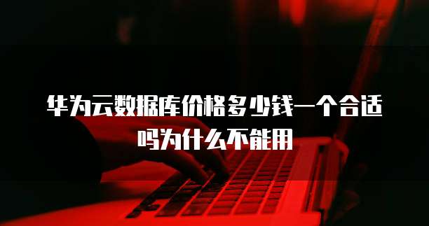 华为云数据库价格多少钱一个合适吗为什么不能用