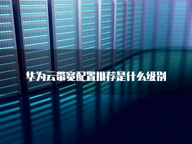 华为云带宽配置推荐是什么级别