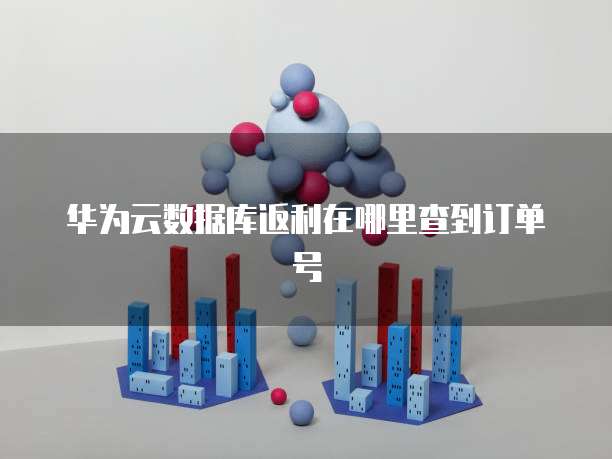 华为云数据库返利在哪里查到订单号