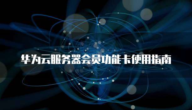 华为云服务器会员功能卡使用指南