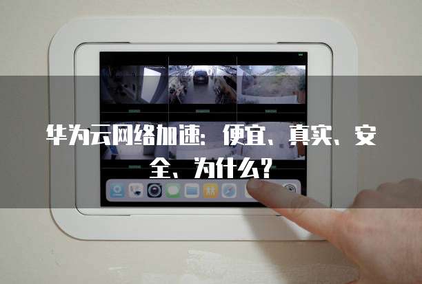 华为云网络加速:便宜、真实、安全、为什么?