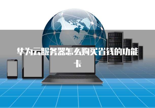 华为云服务器怎么购买省钱的功能卡