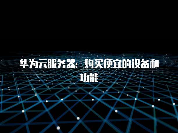 华为云服务器:购买便宜的设备和功能