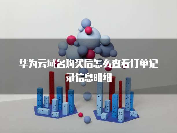 华为云域名购买后怎么查看订单记录信息明细