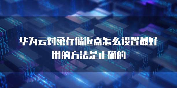 华为云对象存储返点怎么设置最好用的方法是正确的