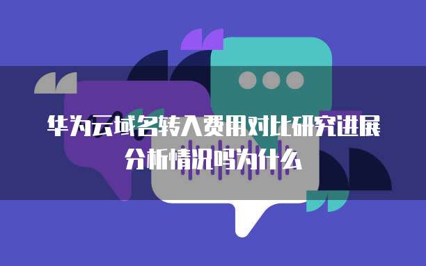 华为云域名转入费用对比研究进展分析情况吗为什么
