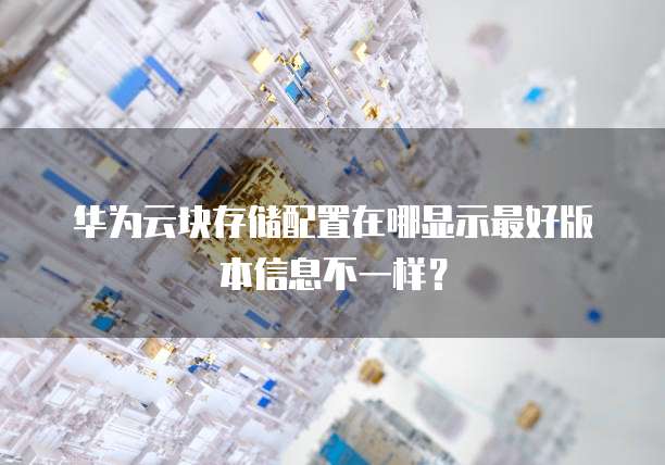 华为云块存储配置在哪显示最好版本信息不一样?