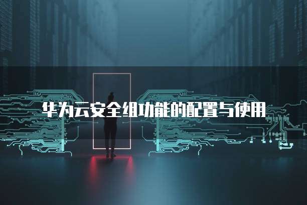 华为云安全组功能的配置与使用