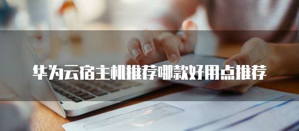 华为云宿主机推荐哪款好用点推荐