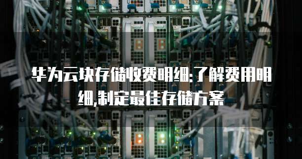 华为云块存储收费明细:了解费用明细,制定最佳存储方案