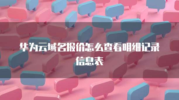 华为云域名报价怎么查看明细记录信息表