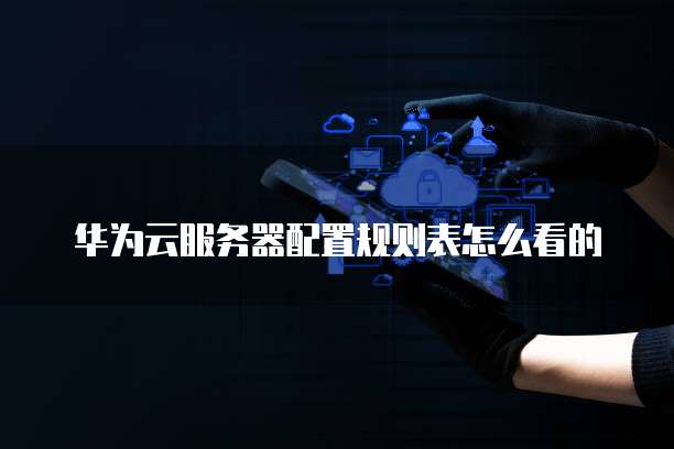 华为云服务器配置规则表怎么看的