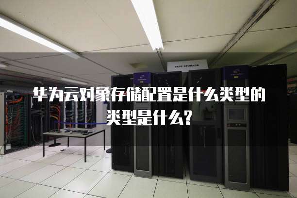 华为云对象存储配置是什么类型的类型是什么?