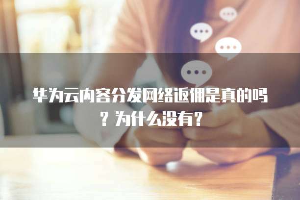 华为云内容分发网络返佣是真的吗?为什么没有?