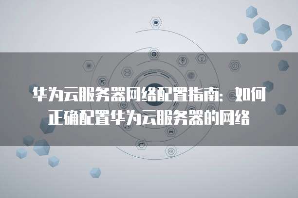 华为云服务器网络配置指南:如何正确配置华为云服务器的网络