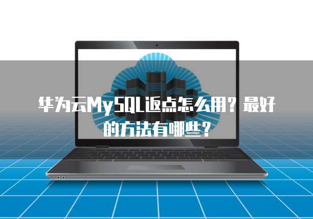 华为云MySQL返点怎么用?最好的方法有哪些?