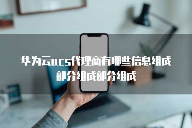 华为云ucs代理商有哪些信息组成部分组成部分组成