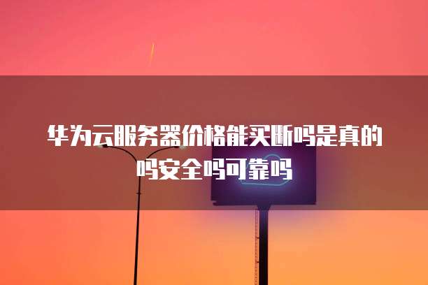 华为云服务器价格能买断吗是真的吗安全吗可靠吗
