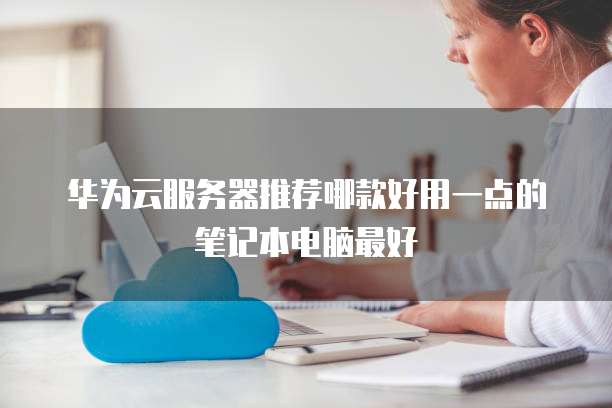 华为云服务器推荐哪款好用一点的笔记本电脑最好