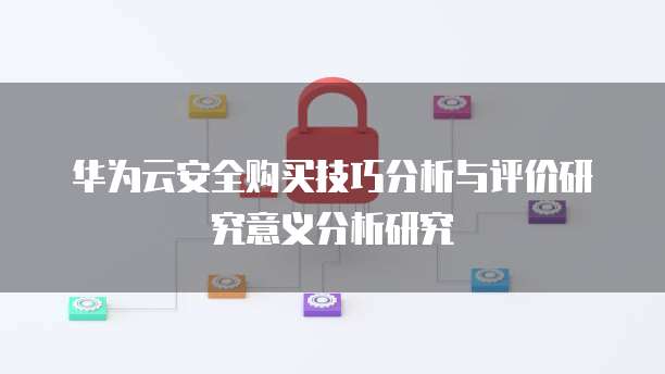 华为云安全购买技巧分析与评价研究意义分析研究
