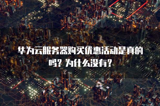 华为云服务器购买优惠活动是真的吗?为什么没有?