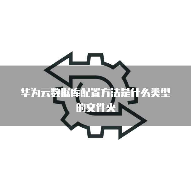 华为云数据库配置方法是什么类型的文件夹
