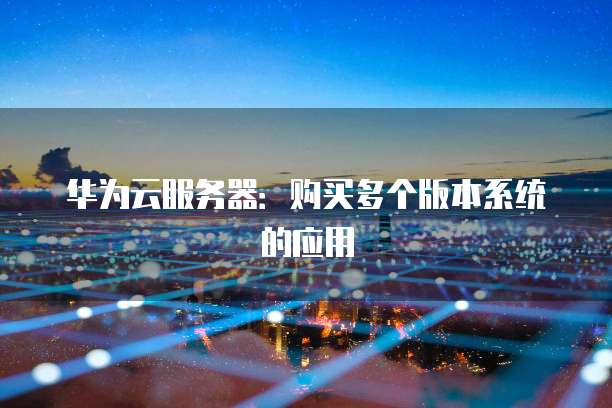 华为云服务器:购买多个版本系统的应用