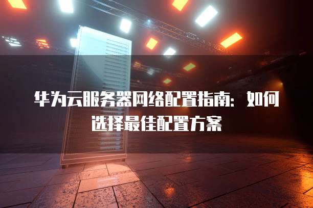 华为云服务器网络配置指南:如何选择最佳配置方案