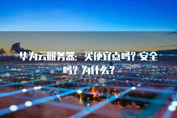 华为云服务器:买便宜点吗?安全吗?为什么?