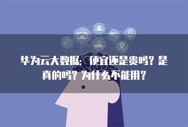 华为云大数据:便宜还是贵吗?是真的吗?为什么不能用?