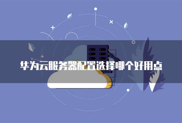 华为云服务器配置选择哪个好用点