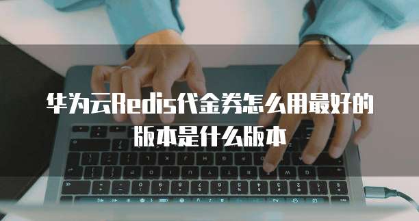华为云Redis代金券怎么用最好的版本是什么版本
