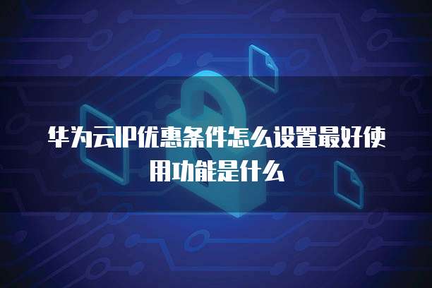 华为云IP优惠条件怎么设置最好使用功能是什么