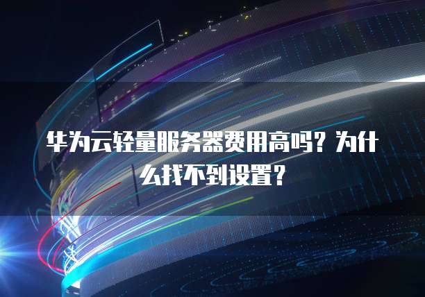 华为云轻量服务器费用高吗？为什么找不到设置？