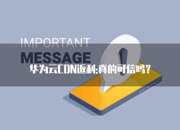 华为云CDN返利:真的可信吗?