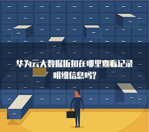 华为云大数据折扣在哪里查看记录明细信息吗?