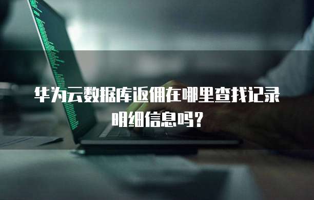 华为云数据库返佣在哪里查找记录明细信息吗?