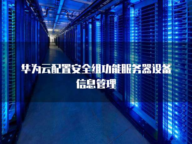 华为云配置安全组功能服务器设备信息管理