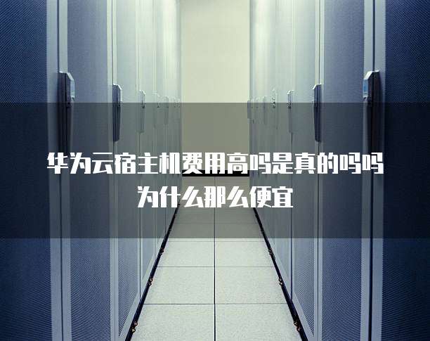 华为云宿主机费用高吗是真的吗吗为什么那么便宜