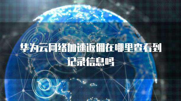 华为云网络加速返佣在哪里查看到记录信息吗