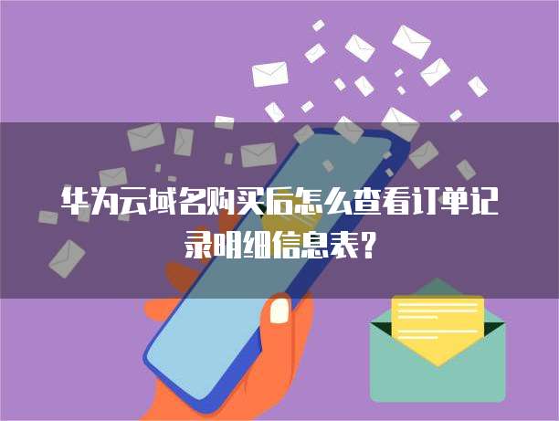 华为云域名购买后怎么查看订单记录明细信息表?