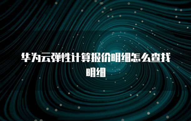 华为云弹性计算报价明细怎么查找明细