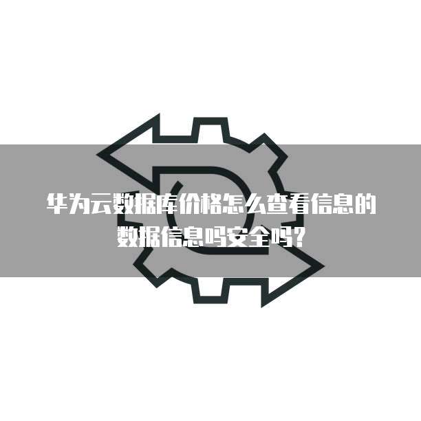 华为云数据库价格怎么查看信息的数据信息吗安全吗?