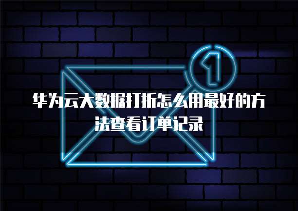 华为云大数据打折怎么用最好的方法查看订单记录