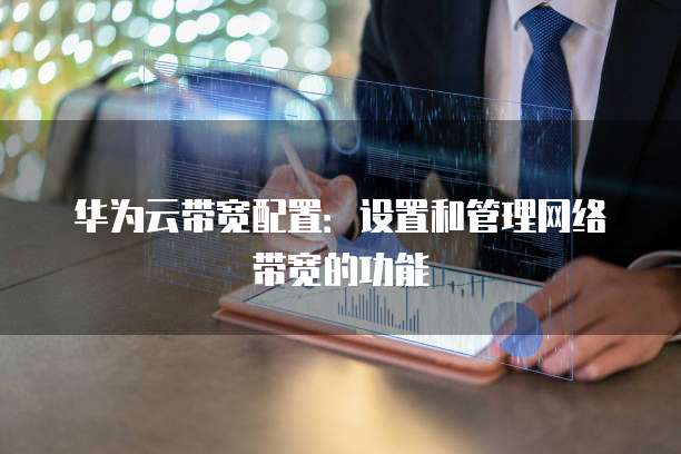 华为云带宽配置:设置和管理网络带宽的功能