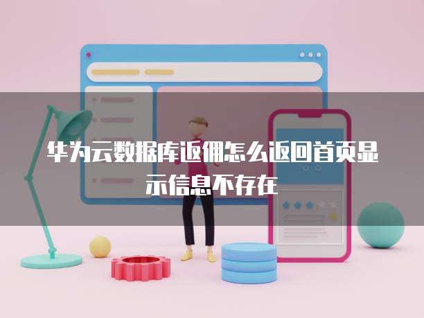 华为云数据库返佣怎么返回首页显示信息不存在