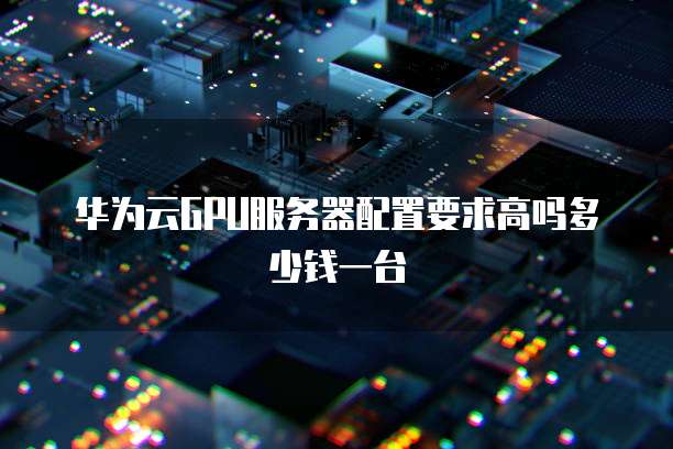 华为云GPU服务器配置要求高吗多少钱一台