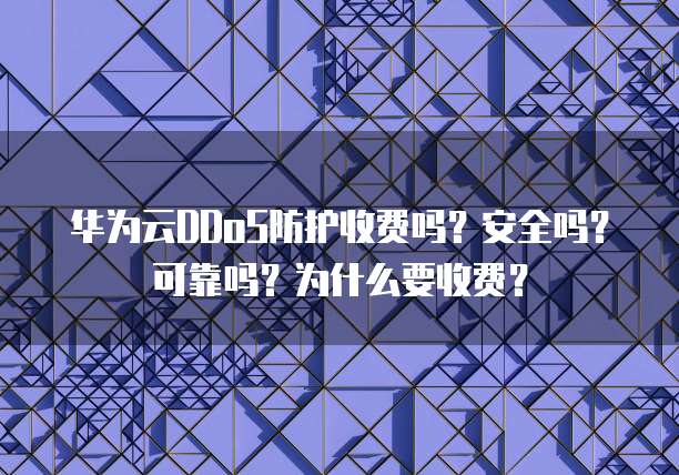 华为云DDoS防护收费吗?安全吗?可靠吗?为什么要收费?