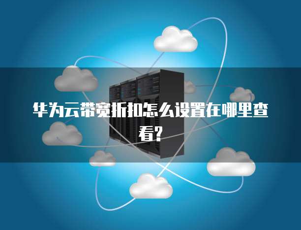 华为云带宽折扣怎么设置在哪里查看?