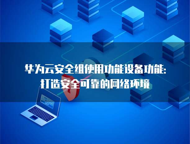华为云安全组使用功能设备功能：打造安全可靠的网络环境
